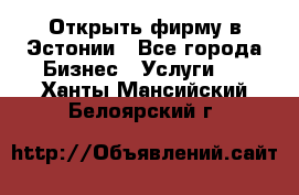 Открыть фирму в Эстонии - Все города Бизнес » Услуги   . Ханты-Мансийский,Белоярский г.